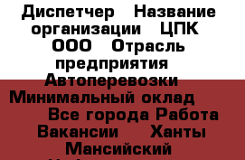 Диспетчер › Название организации ­ ЦПК, ООО › Отрасль предприятия ­ Автоперевозки › Минимальный оклад ­ 40 000 - Все города Работа » Вакансии   . Ханты-Мансийский,Нефтеюганск г.